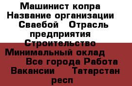 Машинист копра › Название организации ­ Сваебой › Отрасль предприятия ­ Строительство › Минимальный оклад ­ 30 000 - Все города Работа » Вакансии   . Татарстан респ.